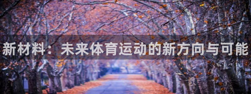 vsport体育官网下载招商电话是多少号码：新材料：未来体育