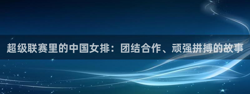 so米综合体育直播平台：超级联赛里的中国女排：团结合作、顽强拼搏的故事