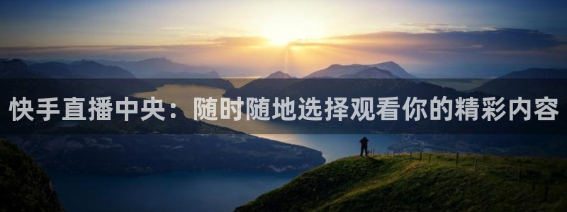 so米体育nba：快手直播中央：随时随地选择观看你的精彩内容