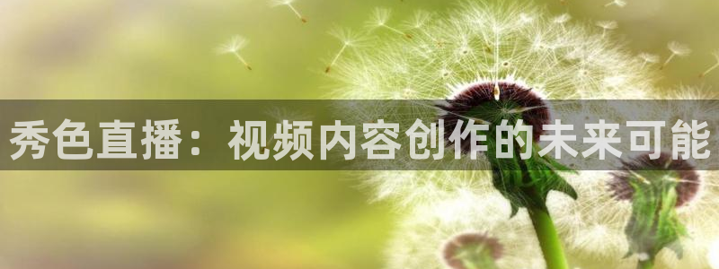 so米直播体育直播平台：秀色直播：视频内容创作的未来可能