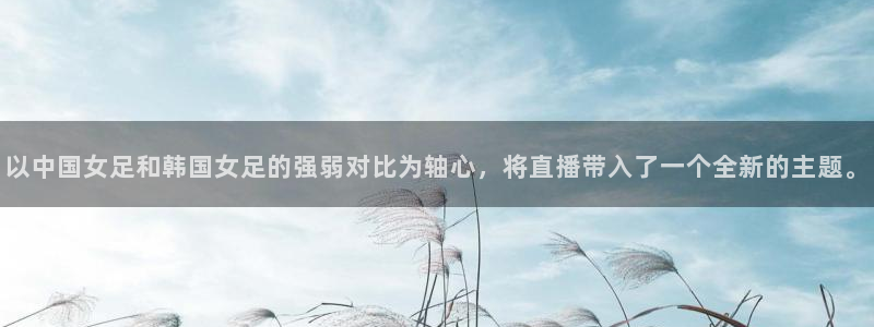 so米直播平台体育nba：以中国女足和韩国女足的强弱对比为轴心，将直播带入了一个全新的主题。