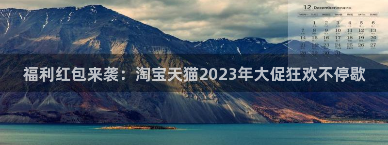 so米直播体育在线：福利红包来袭：淘宝天猫2023年大促狂欢不停歇